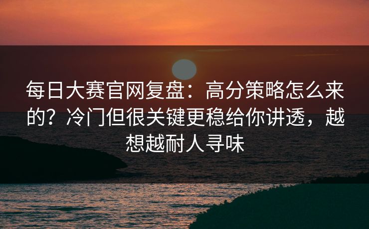 每日大赛官网复盘：高分策略怎么来的？冷门但很关键更稳给你讲透，越想越耐人寻味