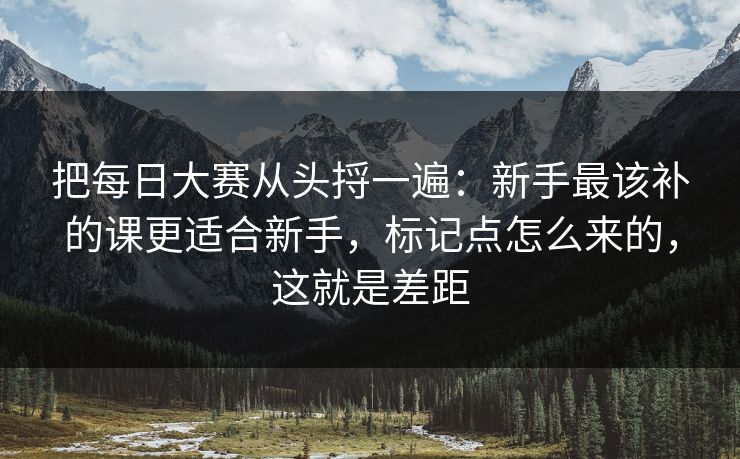 把每日大赛从头捋一遍：新手最该补的课更适合新手，标记点怎么来的，这就是差距