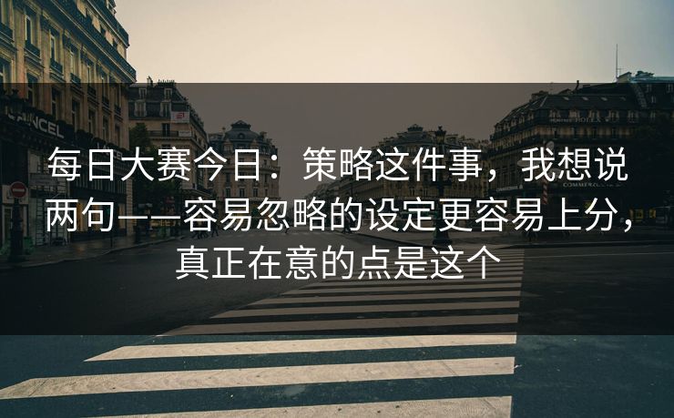 每日大赛今日：策略这件事，我想说两句——容易忽略的设定更容易上分，真正在意的点是这个