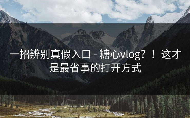 一招辨别真假入口 - 糖心vlog？！这才是最省事的打开方式
