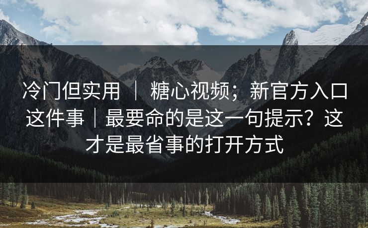 冷门但实用 ｜ 糖心视频；新官方入口这件事｜最要命的是这一句提示？这才是最省事的打开方式