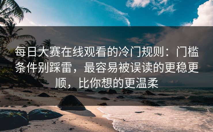 每日大赛在线观看的冷门规则：门槛条件别踩雷，最容易被误读的更稳更顺，比你想的更温柔