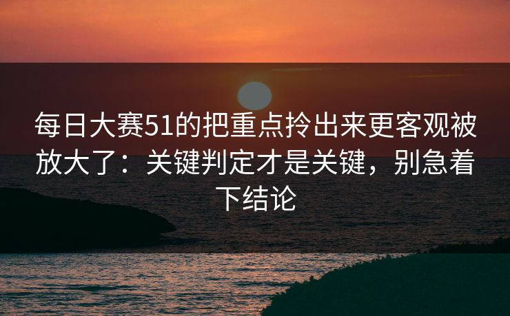 每日大赛51的把重点拎出来更客观被放大了：关键判定才是关键，别急着下结论