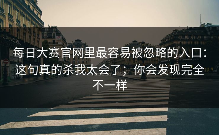 每日大赛官网里最容易被忽略的入口：这句真的杀我太会了；你会发现完全不一样