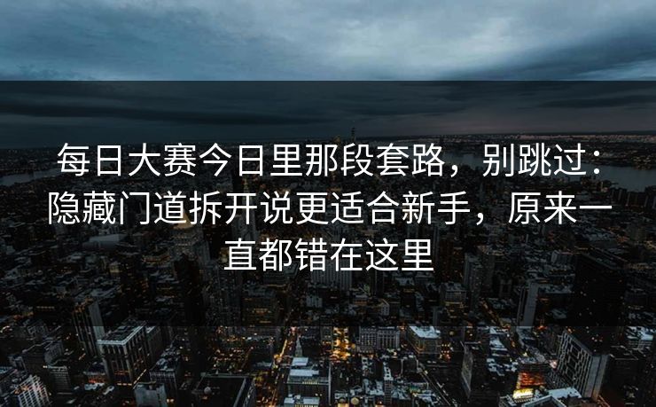 每日大赛今日里那段套路，别跳过：隐藏门道拆开说更适合新手，原来一直都错在这里
