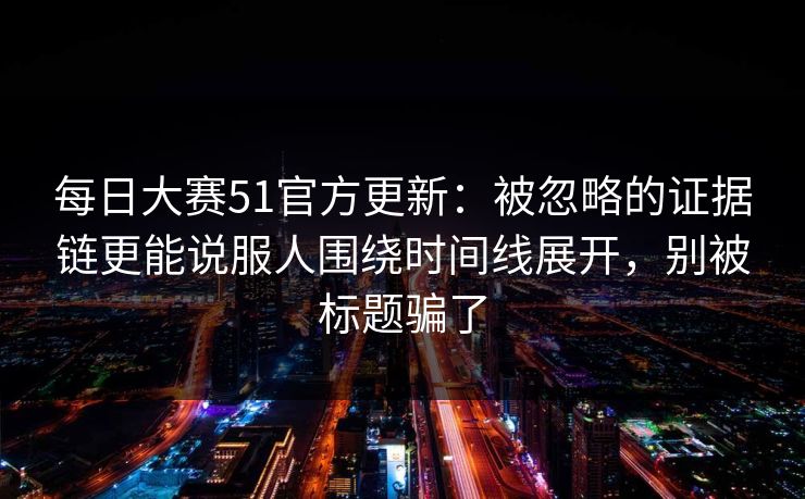 每日大赛51官方更新:被忽略的证据链更能说服人围绕时间线展开,别被标题骗了 每日大赛51官方更新:被忽略的证据链更能说服人围绕时间线展开,别被标题骗了