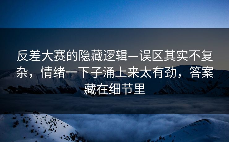 反差大赛的隐藏逻辑—误区其实不复杂，情绪一下子涌上来太有劲，答案藏在细节里