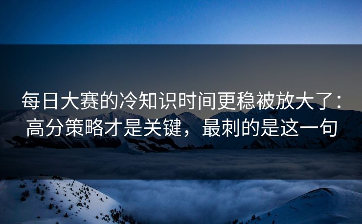 每日大赛的冷知识时间更稳被放大了：高分策略才是关键，最刺的是这一句