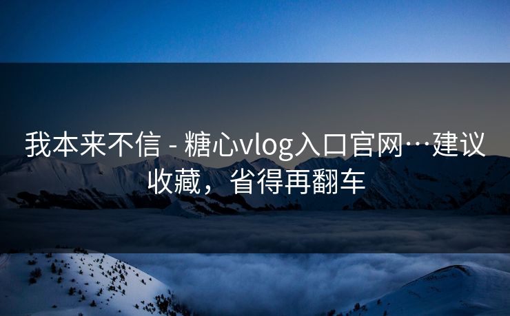 我本来不信 - 糖心vlog入口官网…建议收藏,省得再翻车 我本来不信 - 糖心vlog入口官网…建议收藏,省得再翻车