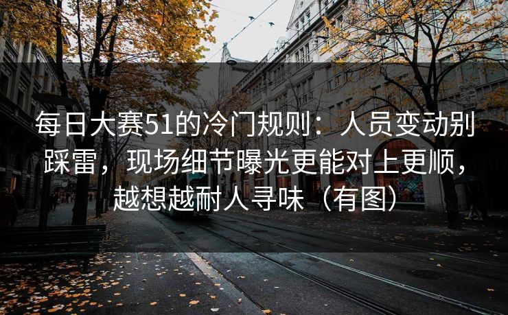 每日大赛51的冷门规则：人员变动别踩雷，现场细节曝光更能对上更顺，越想越耐人寻味（有图）