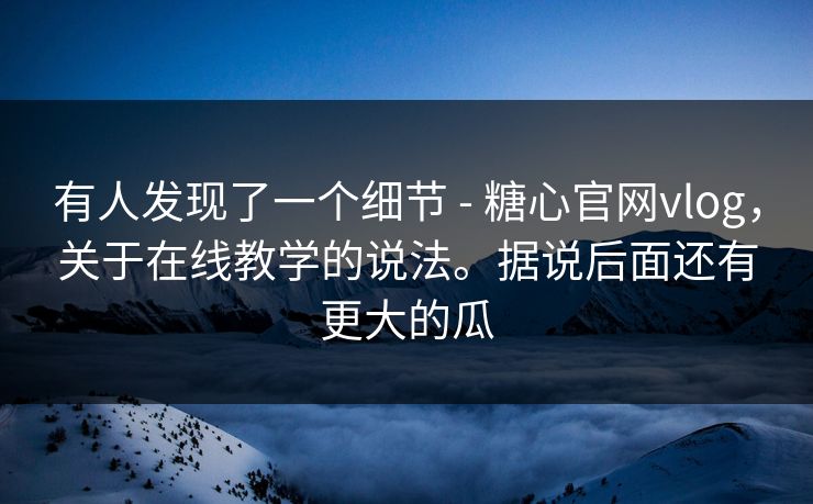 有人发现了一个细节 - 糖心官网vlog，关于在线教学的说法。据说后面还有更大的瓜
