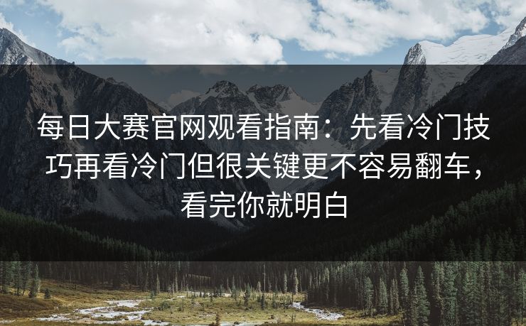 每日大赛官网观看指南：先看冷门技巧再看冷门但很关键更不容易翻车，看完你就明白
