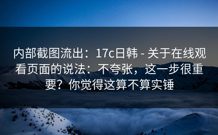 内部截图流出：17c日韩 - 关于在线观看页面的说法：不夸张，这一步很重要？你觉得这算不算实锤