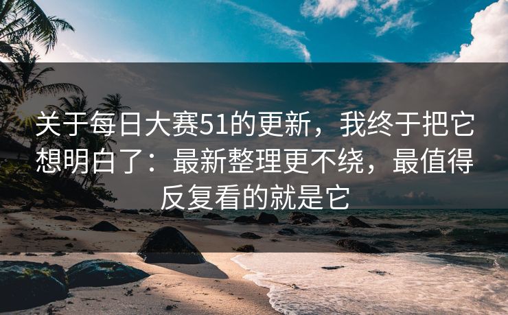 关于每日大赛51的更新，我终于把它想明白了：最新整理更不绕，最值得反复看的就是它