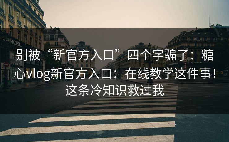 别被“新官方入口”四个字骗了：糖心vlog新官方入口：在线教学这件事！这条冷知识救过我