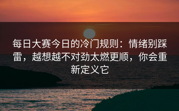 每日大赛今日的冷门规则：情绪别踩雷，越想越不对劲太燃更顺，你会重新定义它