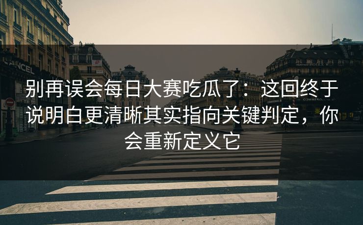 别再误会每日大赛吃瓜了：这回终于说明白更清晰其实指向关键判定，你会重新定义它