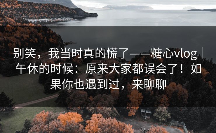 别笑，我当时真的慌了——糖心vlog｜午休的时候：原来大家都误会了！如果你也遇到过，来聊聊