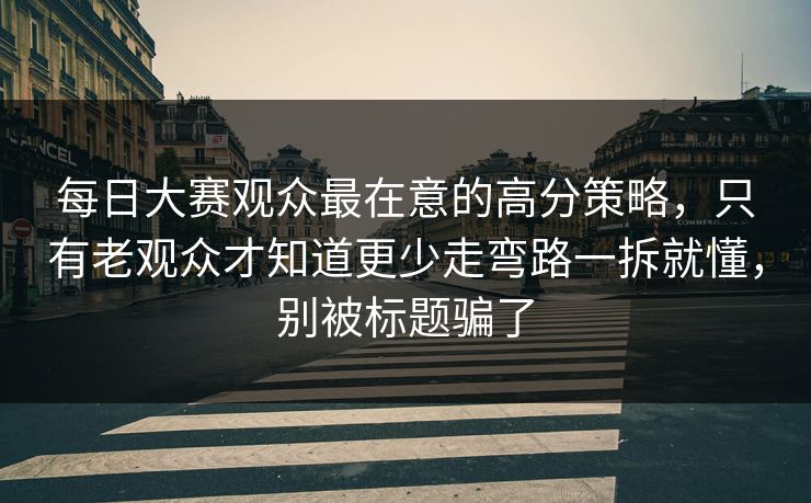 每日大赛观众最在意的高分策略，只有老观众才知道更少走弯路一拆就懂，别被标题骗了