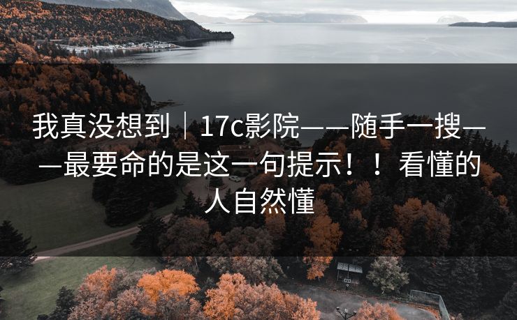 我真没想到｜17c影院——随手一搜——最要命的是这一句提示！！看懂的人自然懂