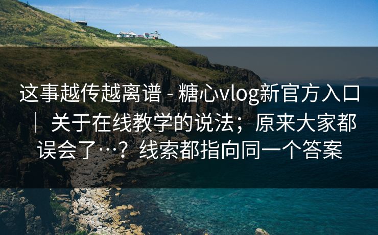 这事越传越离谱 - 糖心vlog新官方入口 ｜ 关于在线教学的说法；原来大家都误会了…？线索都指向同一个答案