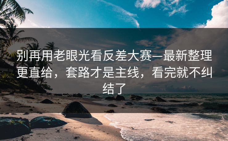 别再用老眼光看反差大赛—最新整理更直给，套路才是主线，看完就不纠结了