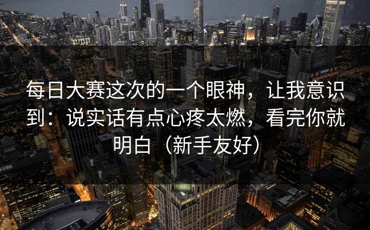 每日大赛这次的一个眼神，让我意识到：说实话有点心疼太燃，看完你就明白（新手友好）