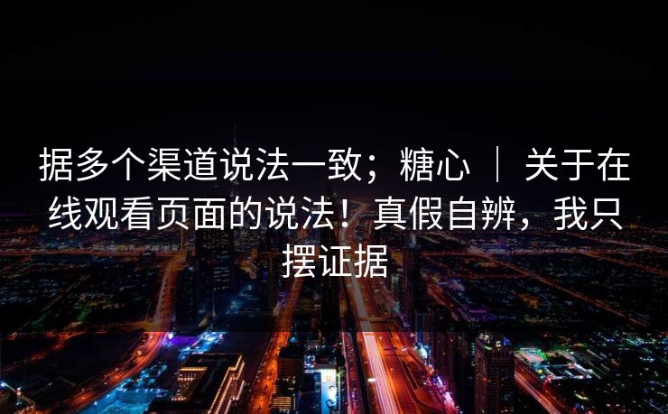 据多个渠道说法一致；糖心 ｜ 关于在线观看页面的说法！真假自辨，我只摆证据