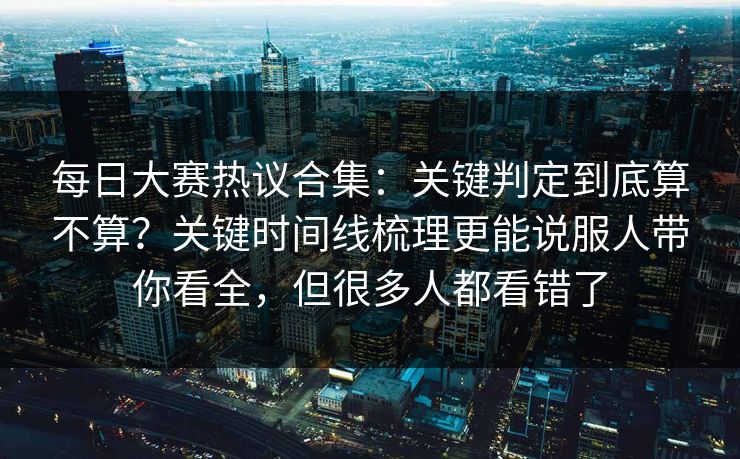 每日大赛热议合集：关键判定到底算不算？关键时间线梳理更能说服人带你看全，但很多人都看错了