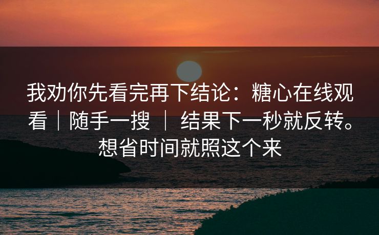 我劝你先看完再下结论：糖心在线观看｜随手一搜 ｜ 结果下一秒就反转。想省时间就照这个来