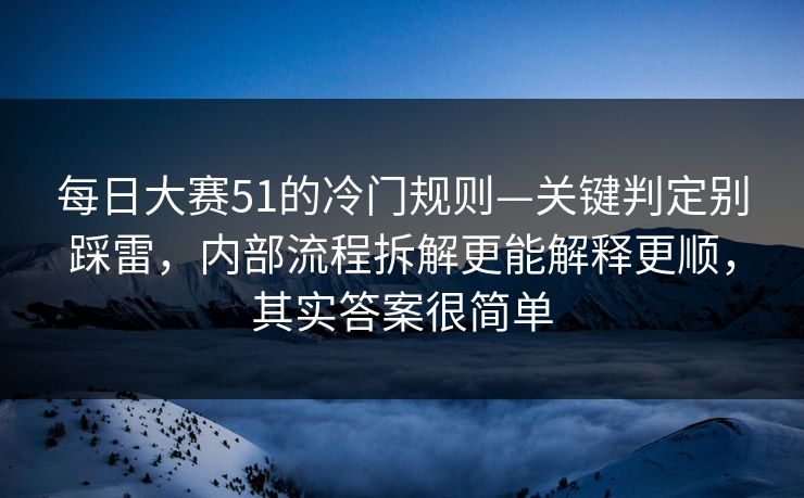 每日大赛51的冷门规则—关键判定别踩雷，内部流程拆解更能解释更顺，其实答案很简单