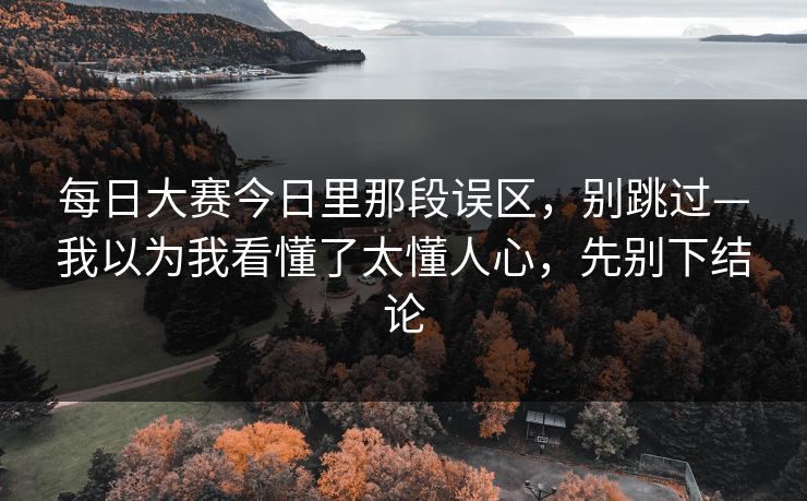 每日大赛今日里那段误区，别跳过—我以为我看懂了太懂人心，先别下结论
