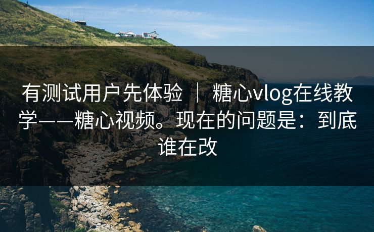 有测试用户先体验 ｜ 糖心vlog在线教学——糖心视频。现在的问题是：到底谁在改