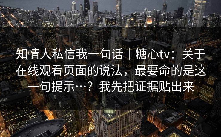 知情人私信我一句话｜糖心tv：关于在线观看页面的说法，最要命的是这一句提示…？我先把证据贴出来