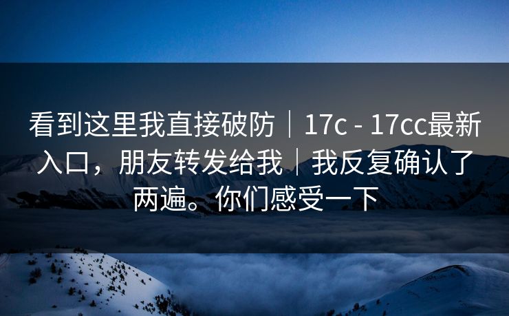 看到这里我直接破防｜17c - 17cc最新入口，朋友转发给我｜我反复确认了两遍。你们感受一下