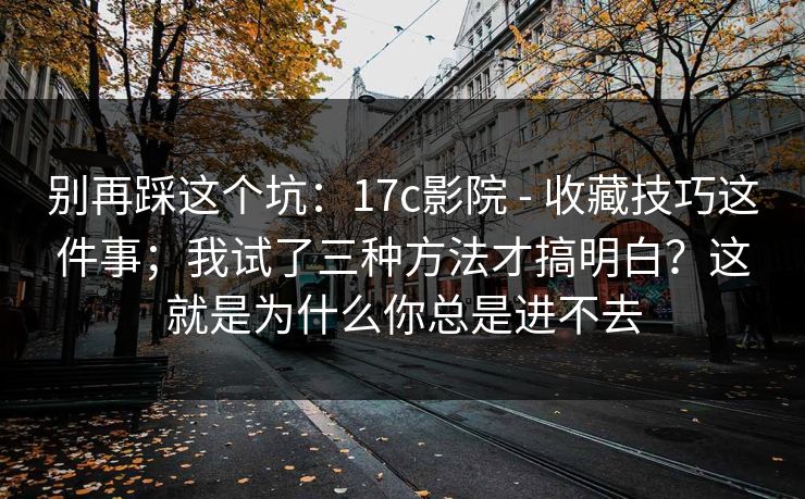 别再踩这个坑：17c影院 - 收藏技巧这件事；我试了三种方法才搞明白？这就是为什么你总是进不去