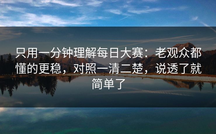 只用一分钟理解每日大赛：老观众都懂的更稳，对照一清二楚，说透了就简单了