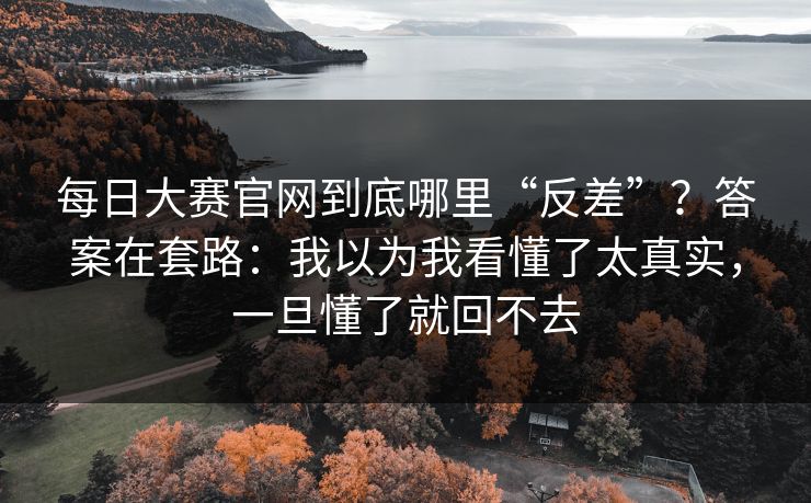 每日大赛官网到底哪里“反差”？答案在套路：我以为我看懂了太真实，一旦懂了就回不去