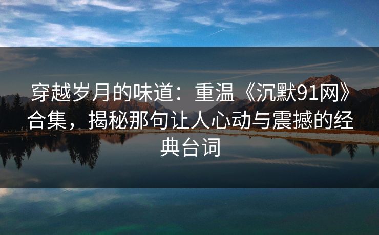 穿越岁月的味道：重温《沉默91网》合集，揭秘那句让人心动与震撼的经典台词