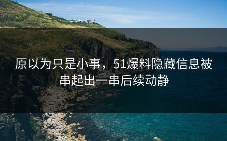 原以为只是小事，51爆料隐藏信息被串起出一串后续动静