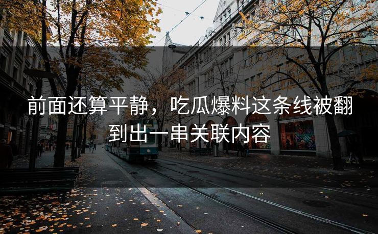 前面还算平静，吃瓜爆料这条线被翻到出一串关联内容