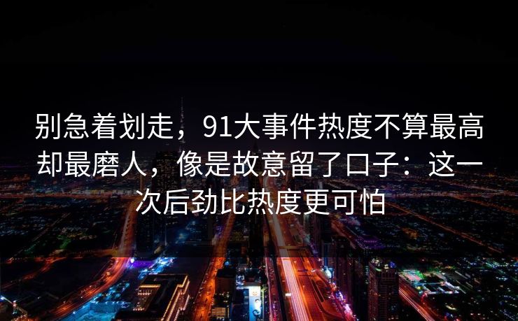 别急着划走，91大事件热度不算最高却最磨人，像是故意留了口子：这一次后劲比热度更可怕