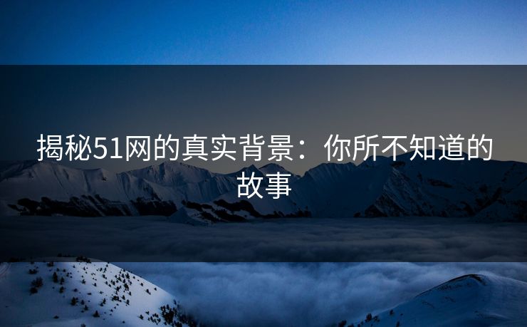 揭秘51网的真实背景：你所不知道的故事