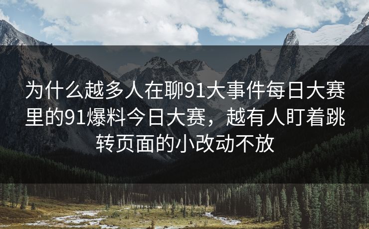 为什么越多人在聊91大事件每日大赛里的91爆料今日大赛，越有人盯着跳转页面的小改动不放