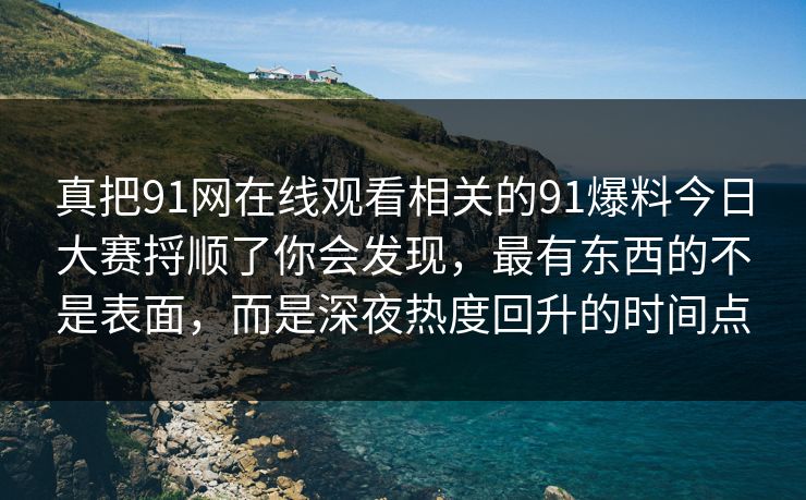 真把91网在线观看相关的91爆料今日大赛捋顺了你会发现，最有东西的不是表面，而是深夜热度回升的时间点