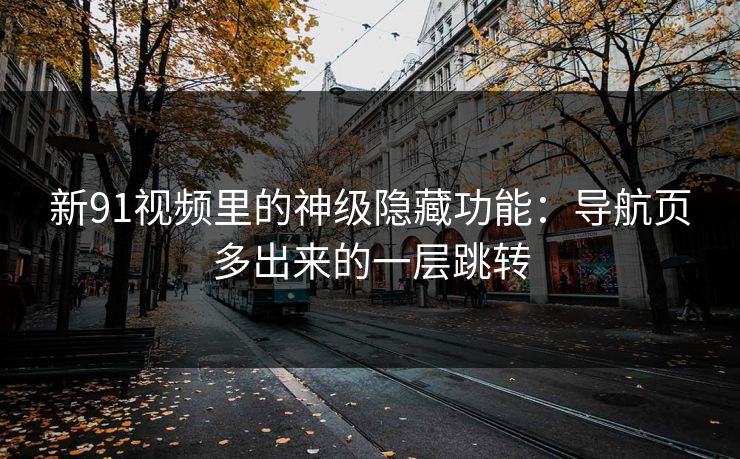 新91视频里的神级隐藏功能：导航页多出来的一层跳转